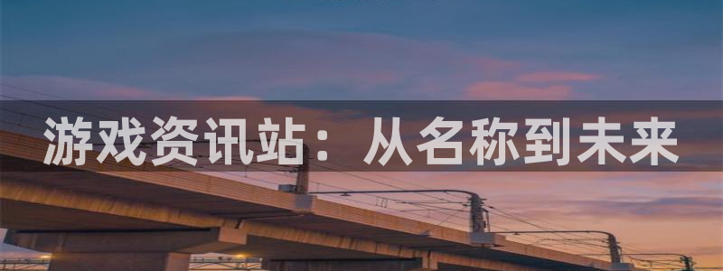 极悦娱乐开户测速：游戏资讯站：从名称到未来
