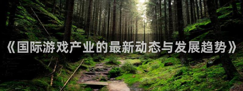 极悦娱乐：《国际游戏产业的最新动态与发展趋势》