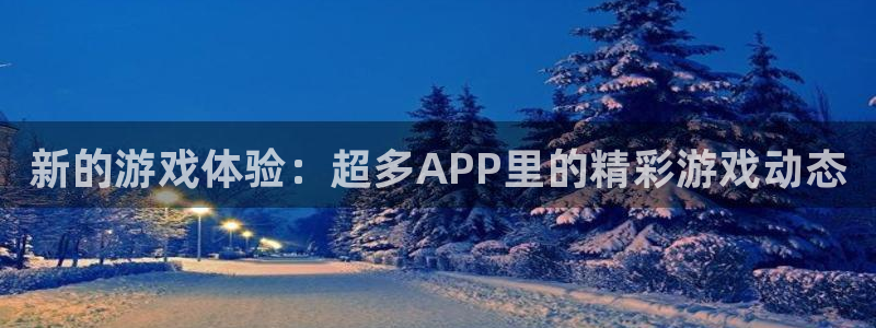 极悦娱乐平台负责人：新的游戏体验：超多APP里的精彩游戏动态