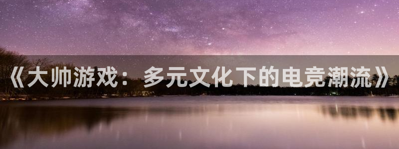 极悦娱乐注册官方登录app：《大帅游戏：多元文化下的电竞潮流
