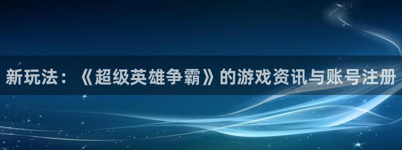 手机版极悦娱乐客户端下载：新玩法：《超级英雄争霸》的游戏资讯