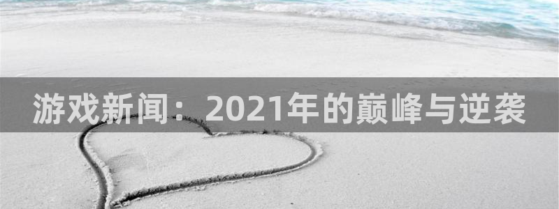 极悦娱乐登录网址：游戏新闻：2021年的巅峰与逆袭