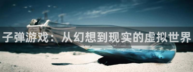 极悦娱乐平台官方网站：子弹游戏：从幻想到现实的虚拟世界