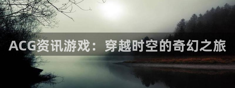 极悦娱乐2首页登录：ACG资讯游戏：穿越时空的奇幻之旅