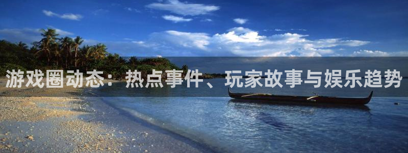 极悦娱乐登录：游戏圈动态：热点事件、玩家故事与娱乐趋势